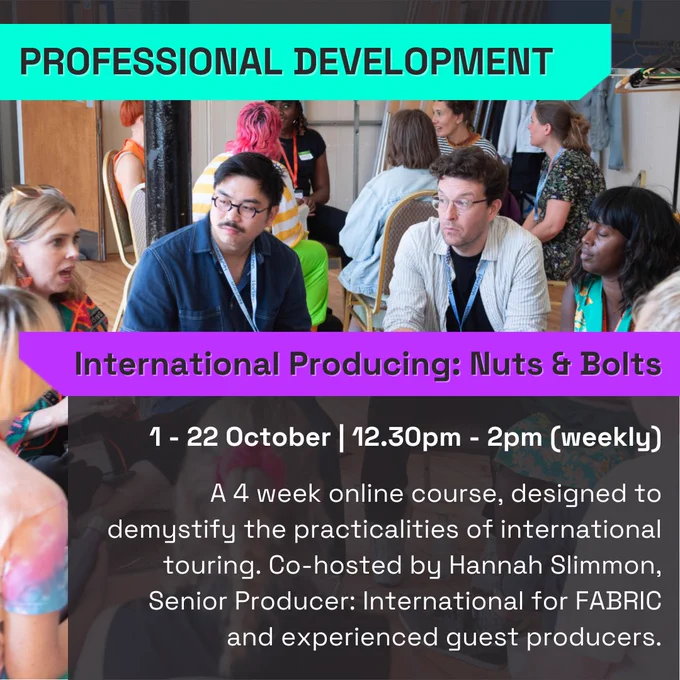 A group of people sit in discussion. Above the image, a teal banner with black text reads 'Professional Development'. Below, a purple banner with black text reads 'International Producing: Nuts & Bolts'. There is a short description in white text reading '1 - 22 October | 12.30pm - 2pm (weekly)' 'A 4 week online course, designed to demystify the practicalities of international touring. Co-hosted by Hannah Slimmon, Senior Producer: International for FABRIC and experienced guest producers.'