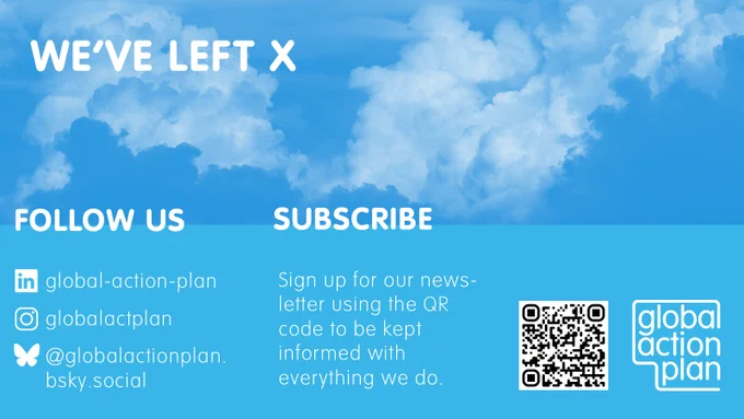 We've left X
Follow us: Linked In  global-action-plan, Instagram @globalactplan Blue Sky @globalactionplan.bsky.social
Subscribe Sign up for our newsletter at globalactionplan.org.uk to be kept informed with everything we do.