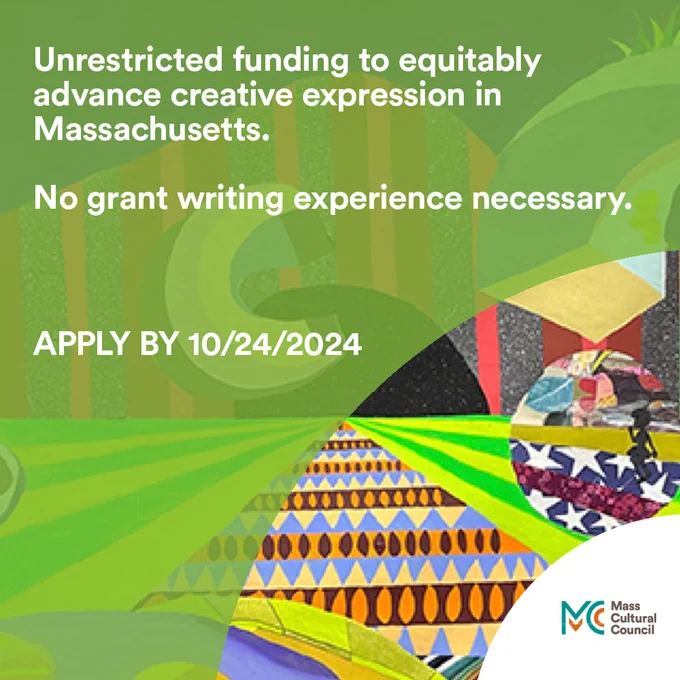 graphic with text unrestricted funding to equitably advance creative expression in Massachusetts. No grant writing experience necessary. Apply by October 24, 2024.