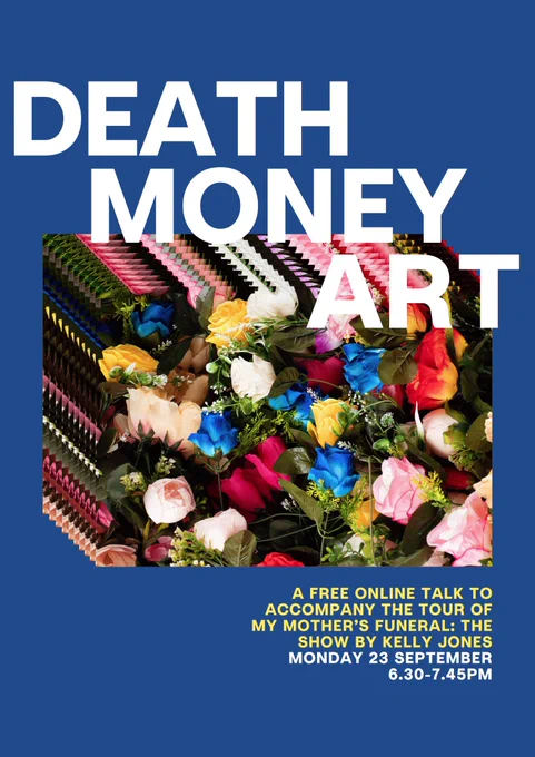 A blue graphic, with the words Death, Monday and Art in large letters. In the centre is a repeated image of flowers. Beneath that, it says 'A free online talk to accompany the tour of My Mother's Funeral: The Show by Kelly Jones. Monday 23rd September. 6.30pm until 7.45pm.