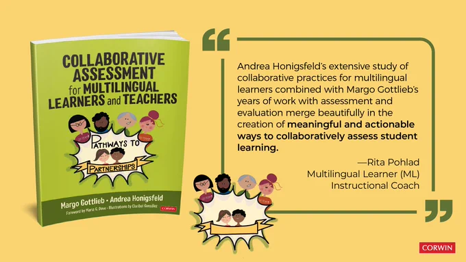 “Andrea Honigsfeld’s extensive study of collaborative practices for multilingual learners combined with Margo Gottlieb’s years of work with assessment and evaluation merge beautifully in the creation of meaningful and actionable ways to collaboratively assess student learning.”
—Rita Pohlad, Multilingual Learner (ML) Instructional Coach