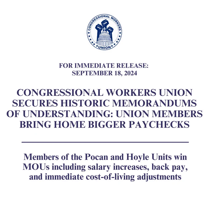 For immediate release: September 18,2024

CONGRESSIONAL WORKERS UNION SECURES HISTORIC MEMORANDUMS OF UNDERSTANDING: MEMBERS BRING HOME BIGGER PAYCHECKS

Members of the Pocan and Hoyle Units win MOUs including salary increases, back pay, and immediate cost-of-living adjustments
