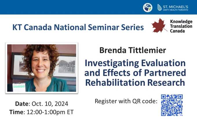 Logos: KT Program, St Michael's Hospital, Unity Health Toronto, K Canada. KT Canada National Seminar Series. Brenda Tittlemier. Investigating evaluation and effects of partnered rehabilitation research. Date: October 10, 2024. Time: 12:00 - 1:00pm Eastern time. Register with QR code. Photo of person's face, image of QR code. 