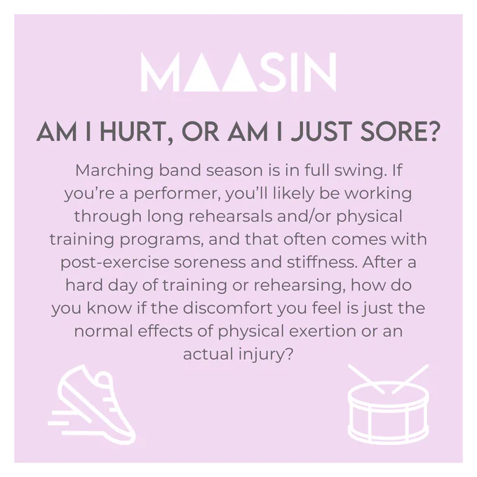 Marching band season is in full swing. If you’re a performer, you’ll likely be working through long rehearsals and/or physical training programs, and that often comes with post-exercise soreness and stiffness. After a hard day of training or rehearsing, how do you know if the discomfort you feel is just the normal effects of physical exertion or an actual injury?