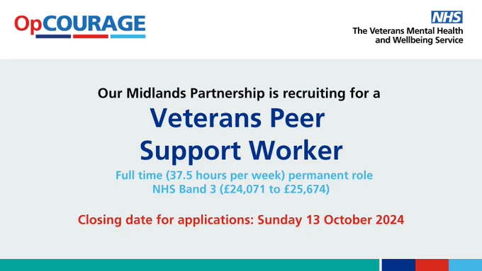 Light green background with the following text: Our Midlands Partnership is recruiting for a Veterans Peer Support Worker. Full time (37.5 hours per week) permanent role. NHS Band 3 (£24,071 to £25,674). Closing date for applications: Sunday 13 October 2024. Op Courage logo top left and NHS Veterans’ Mental Health and Wellbeing Service logo top right.