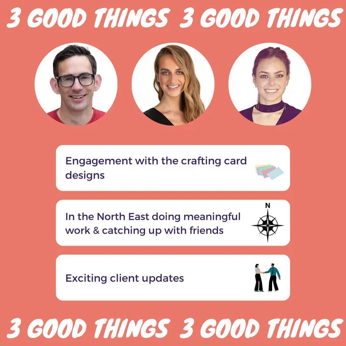 Our 3 good things this week 1. Engagement with the crafting card designs 2. In the North East doing meaningful work & catch up with friends 3. Exciting client updates