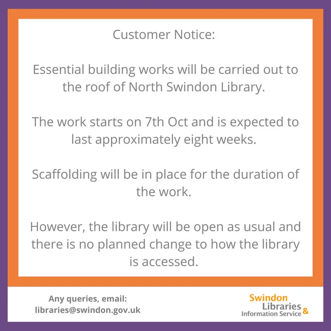 A purple and orange bordered text box, with text reading; "
The work starts on 7th Oct and is expected to last approximately eight weeks.  

Scaffolding will be in place for the duration of the work. 

However, the library will be open as usual and there is no planned change to how the library is accessed."

Beneath is the Swindon Libraries logo and text that reads 'Any queries, email libraries@swindon.gov.uk ' 
