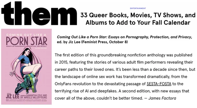 Them - The first edition of this groundbreaking nonfiction anthology was published in 2015, featuring the stories of various adult film performers revealing their career paths to their loved ones. It’s been less than a decade since then, but the landscape of online sex work has transformed dramatically, from the OnlyFans revolution to the devastating passage of SESTA-FOSTA to the terrifying rise of AI and deepfakes. A second edition, with new essays that cover all of the above, couldn’t be better timed. — James Factora

