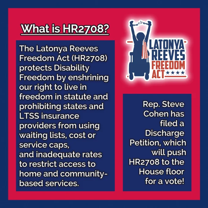 The Latonya Reeves Freedom Act logo on a red and blue background. White text reads: “What is HR2708? The Latonya Reeves Freedom Act (HR2708) protects Disability Freedom by enshrining our right to live in freedom in statute and prohibiting states and LTSS insurance providers from using waiting lists, cost or service caps, and inadequate rates to restrict access to home and community-based services. Rep. Steve Cohen has filed a Discharge Petition, which will push HR2708 to the House floor for a vote!”
