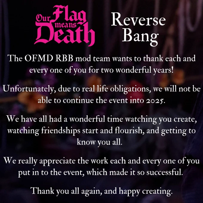 The OFMD RBB mod team wants to thank each and every one of you for two wonderful years!

Unfortunately, due to real life obligations, we will not be able to continue the event into 2025.

We have all had a wonderful time watching you create, watching friendships start and flourish, and getting to know you all.  

We really appreciate the work each and every one of you put in to the event, which made it so successful. 

Thank you all again, and happy creating.
