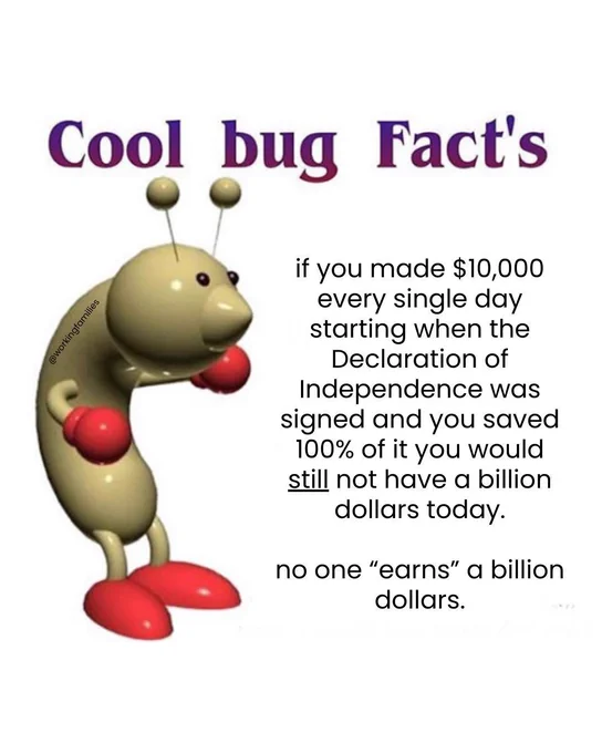 Cool bug facts. Simple 3d model of a cartoon inch worm. Text reads, "if you made $10,000 every single day starting when the Declaration of Independence was signed and you saved 100% of it you would still not have a billion dollars today. No one 'earns' a billion dollars."