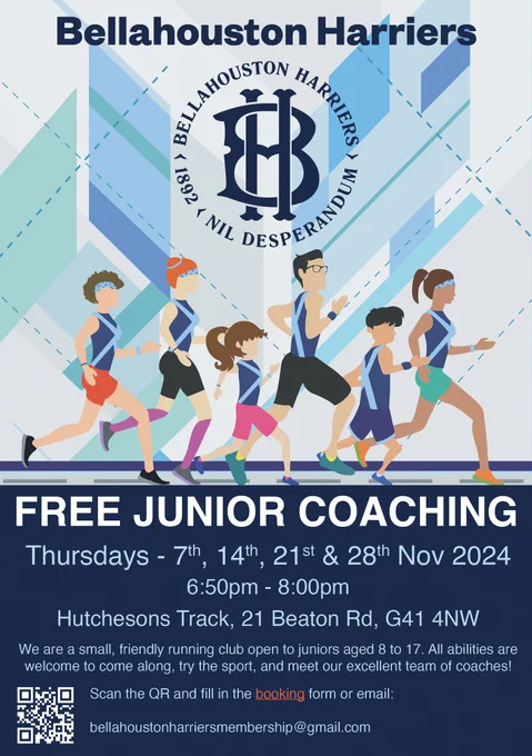 Bellahouston Harriers 
Club Badge
Cartoon of 6 people running 
FREE JUNIOR COACHING 

Thursdays 7thm 14th, 21st and 28th November
6.50pm - 8.00pm 
Hutchesons Track G41 4NW
We are a small, friendly running club open to juniors aged 8-17 years. All abilities welcome to come along, try the sport and meet our experienced team of coaches
bellahoustonharriersmembership@gmail.com
