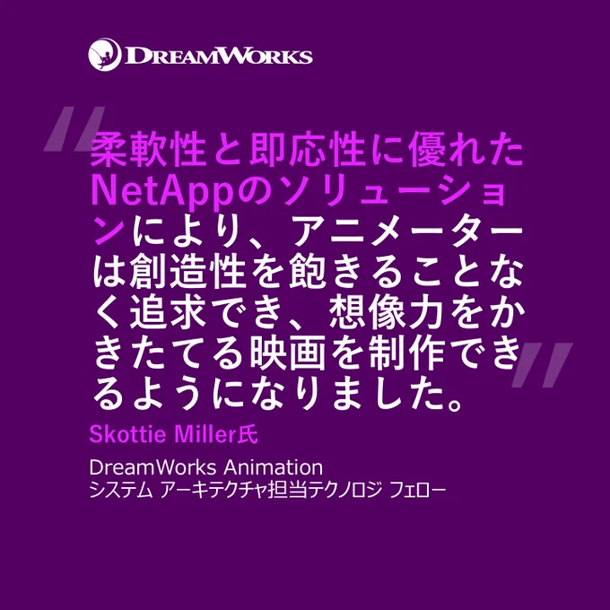 過去20年間、Dreamworks Animation は、NetAppテクノロジをインフラの中核に据えてアニメーション映画を制作してきました
