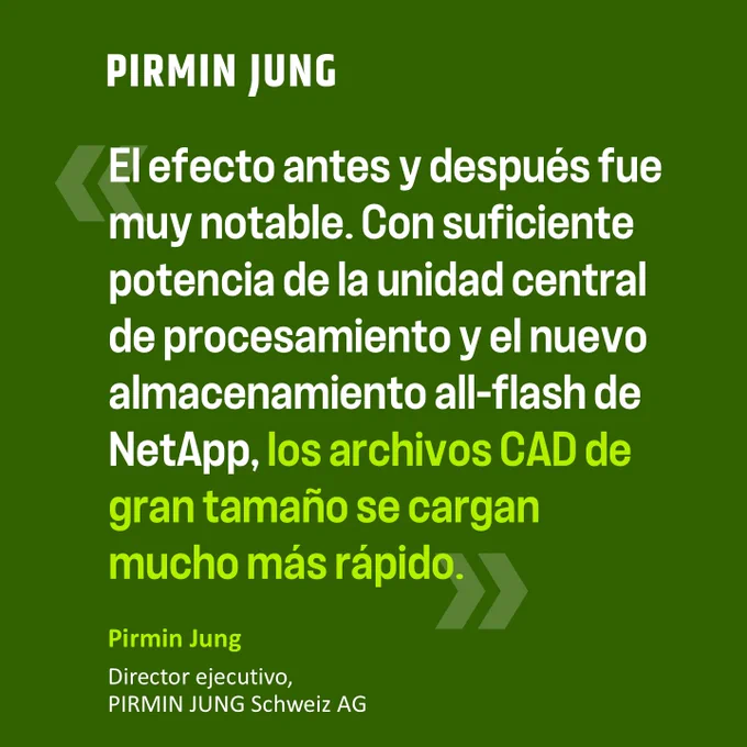 «El efecto antes y después fue muy notable. Con suficiente potencia de la unidad central de procesamiento y el nuevo almacenamiento all-flash de NetApp, los archivos CAD de gran tamaño se cargan mucho más rápido.»  Pirmin Jung Director ejecutivo, PIRMIN JUNG Schweiz AG