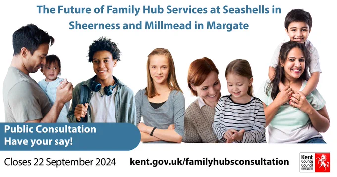 Pictures of adults with children. Banner with The Future of Family Hub Services at Seashells in Sheerness and Millmead in Margate.  There is also a banner stating that there is a public consultation and to have your say, with the closing date of 22 September 2024 and the web address of the consultation. KCC logo also appears. 