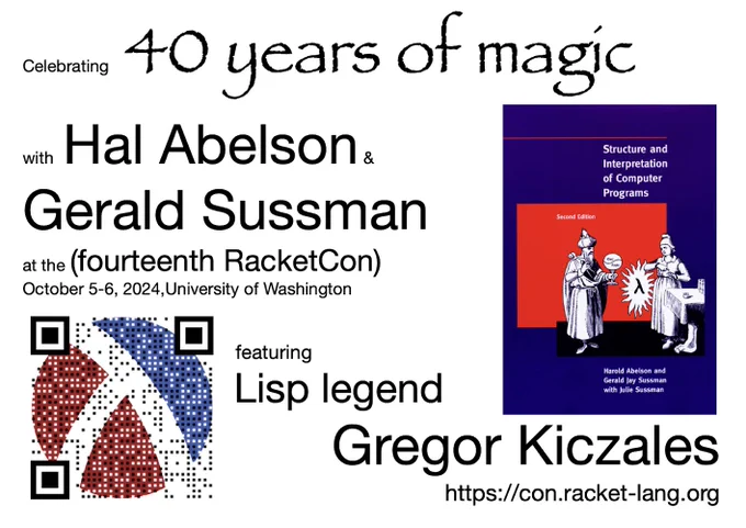 Celebrating  40 years of magic
with Hal Abelson & Gerald Sussman

at the (fourteenth RacketCon) 
October 5-6, 2024,University of Washington 
Featuring Lisp legend Gregor Kiczales 

https://con.racket-lang.org 

SICP book cover & racket logo 

