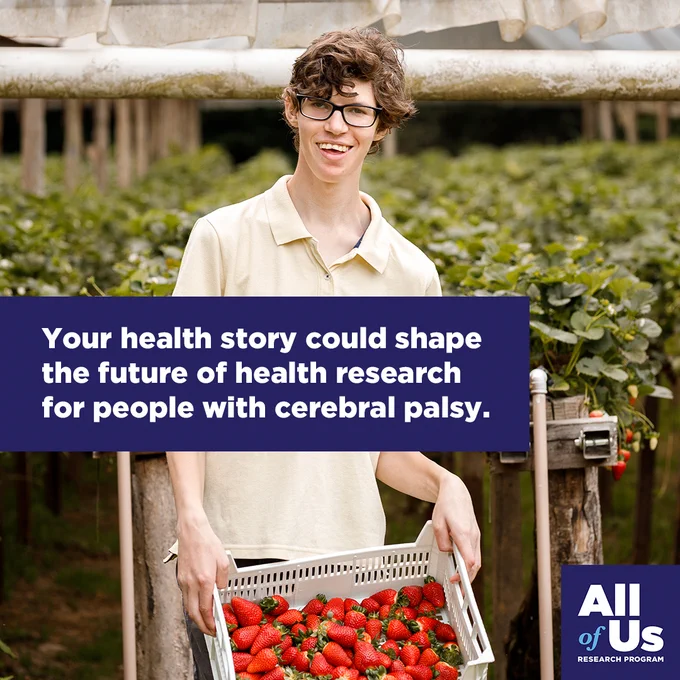 Your health story could change the future of health research for people with cerebral palsy. Young person with cerebral palsy. All of Us Research Program logo.
