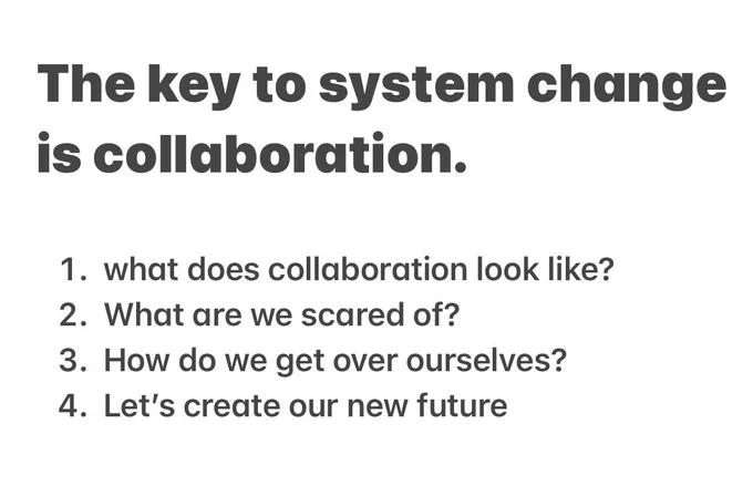 The key to system change is collaboration.

1. what does collaboration look like?
2. What are we scared of?
3. How do we get over ourselves?
4. Let’s create our new future
