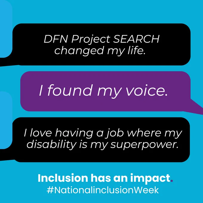 An infographic that reads "DFN Project SEARCH changed my life", "i found my voice", "i love having a job where my disability is my superpower", inclusion has an impact. 