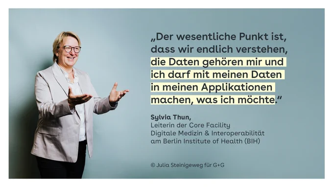 Bild mit Zitat von Prof. Dr. Sylvia Thun:
"Der wesentliche Punkt ist, dass wir endlich verstehen, die Daten gehören mir und ich darf mit meinen Daten in meinen Applikationen machen, was ich möchte."

Sylvia Thun, Leiterin der Core Facility Digitale Medizin & Interoperabilität am Berlin Institute of Health (BIH)