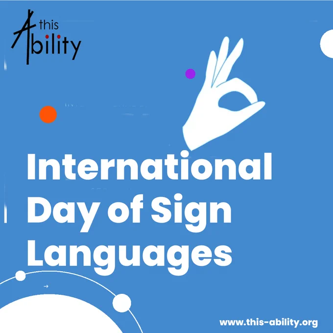 This image is a promotional graphic for the "International Day of Sign Languages." The background is blue, with the text "International Day of Sign Languages" written in large, bold white font. Above the text, there is a white hand making the "OK" gesture, which is a common representation of a sign in sign language. The design includes a few small circular elements in different colors, such as orange and purple, to add visual interest. In the top-left corner, the logo "this Ability" is displayed, where the "A" resembles a figure in motion, emphasizing inclusivity. The website "www.this-ability.org" is placed in small white text in the bottom-right corner. The overall design is clean, modern, and focused on raising awareness about sign languages.