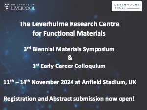 A slide with the following text:

The Leverhulme REsearch Centre for Functional Materials

3rd Biennial Materails Symposium
&
1st Early Career Colloquium

11th-14th November 2024 at Anfield Stadium, UK

Registration and abstract sbumission now open!