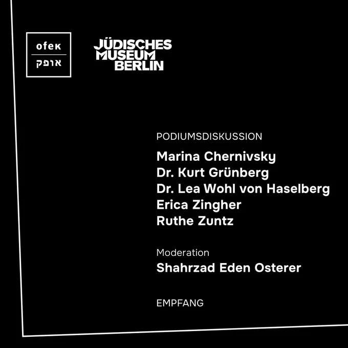 Auf einem schwarzen Quadrat mit weißer Einfassung und weißem OFEK-Logo und Jüdisches Museum Berlin-Logo links oben ist zu lesen in weißer Schrift: Podiumsdiskussion
Marina Chernivsky, OFEK e.V.
Dr. Kurt Grünberg
Dr. Lea Wohl von Haselberg
Erica Zingher
Ruthe Zuntz

Moderation:
Shahrzad Eden Osterer

Empfang