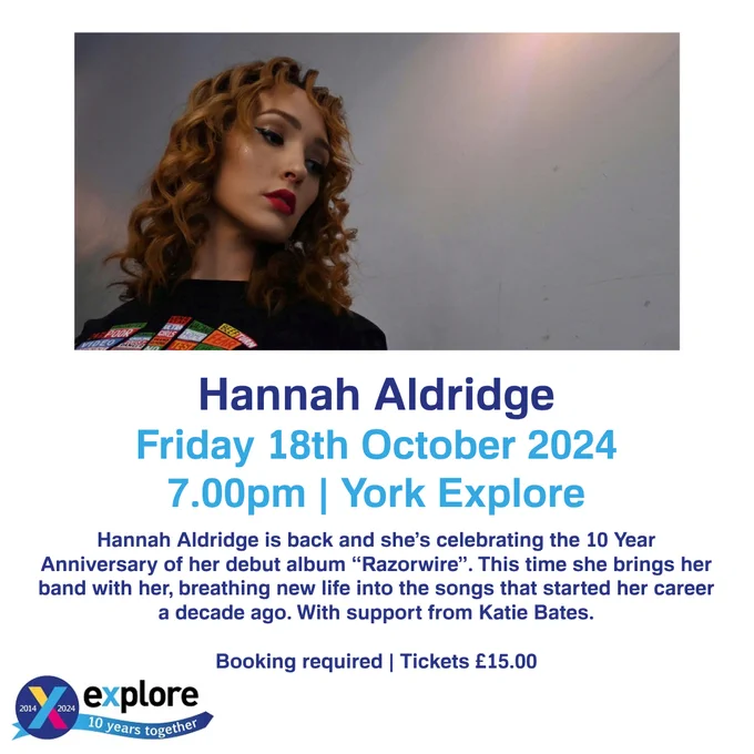 A poster with a photograph of Hannah Aldridge. 
The text reads "Hannah Aldridge. Friday 18th October 2024. 7.00pm | York Explore. Hannah Aldridge is back and she’s celebrating the 10 Year Anniversary of her debut album “Razorwire”. This time she brings her band with her, breathing new life into the songs that started her career a decade ago. With support from Katie Bates.
Booking required | Tickets £15.00"