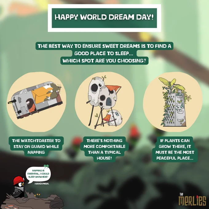 Happy World Dream Day!

The best way to ensure sweet dreams is to find a good place to sleep... Which spot are you choosing?

- The Watchtoaster to stay on guard while napping
- There's nothing more comfortable than a typical house!
- If plants can grow there, it must be the most peaceful place...

Handyman is saying that "napping is essential" he could "sleep anywhere"!