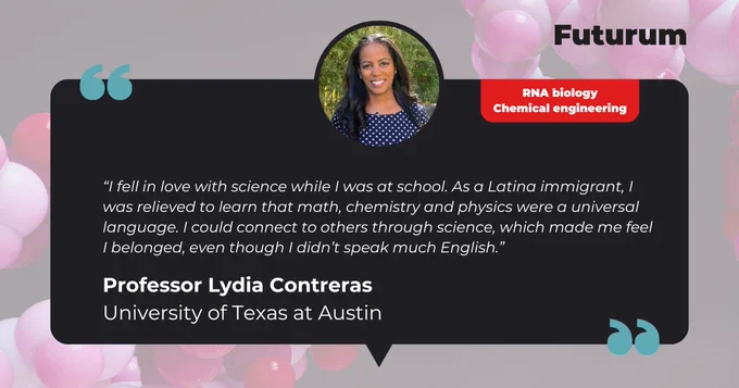 “I fell in love with science while I was at school. As a Latina immigrant, I was relieved to learn that math, chemistry and physics were a universal language. I could connect to others through science, which made me feel I belonged, even though I didn’t speak much English.”
Professor Lydia Contreras
University of Texas at Austin 
Field of research: Chemical engineering
