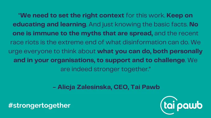 “We need to set the right context for this work. Keep on educating and learning. And just knowing the basic facts. No one is immune to the myths that are spread, and the recent race riots is the extreme end of what disinformation can do. We urge everyone to think about what you can do, both personally and in your organisations, to support and to challenge. We are indeed stronger together.”