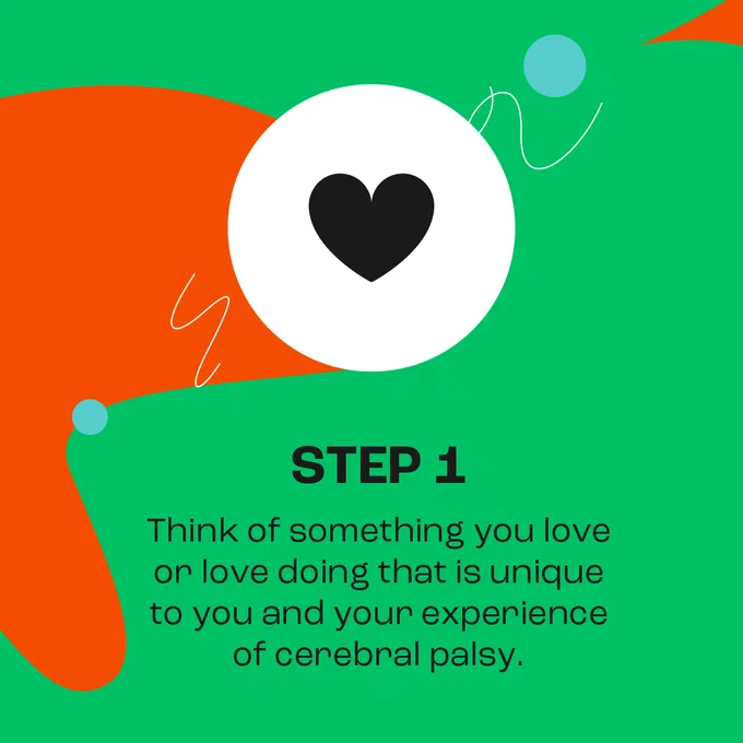 Step 1: Think of something you love doing that is unique to you and your experience of cerebral palsy. 