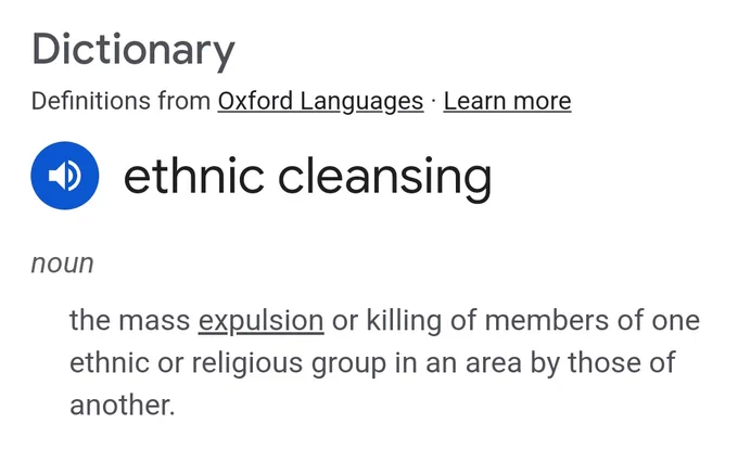 Oxford languages definition of ethnic cleansing

the mass expulsion or killing of members of one ethnic or religious group in an area by those of another.
