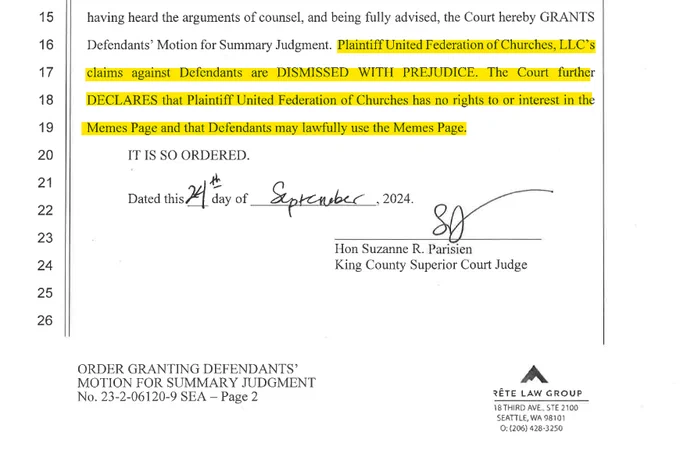 having heard the arguments of counsel, and being fully advised, the Court hereby GRANTS Defendants' Motion for Summary Judgment. Plaintiff United Federation of Churches, LLC's claims against Defendants are DISMISSED WITH PREJUDICE. The court further DECLARES that Plaintiff United Federation of Churches has no rights to or interest in the Memes Page and that Defendants may lawfully use the Memes Page.

IT IS SO ORDERED.

Dated this 24th Day of September, 2024
Hon. Suzanne R. Parisien
King County Superior Court Judge