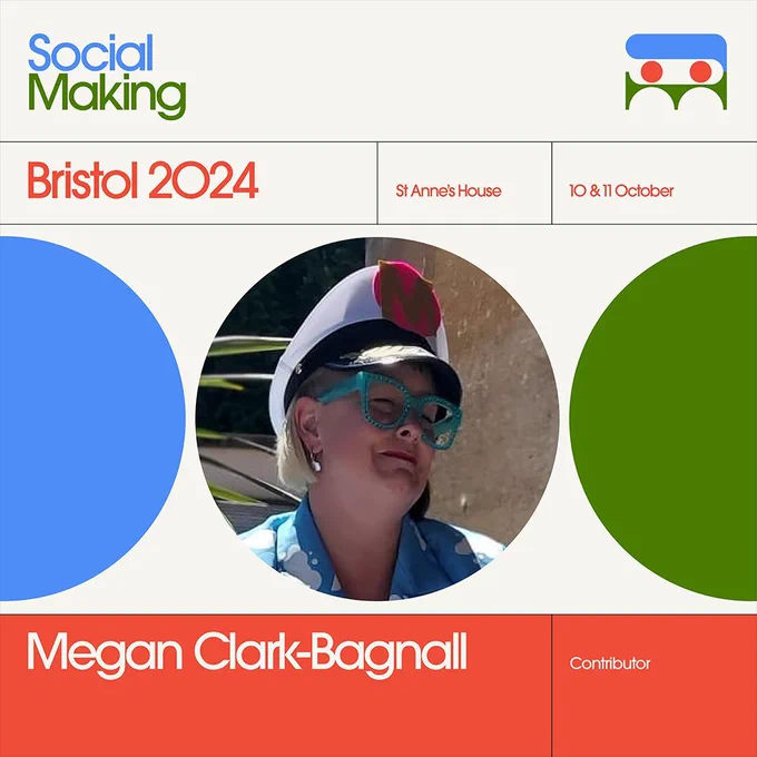A graphic in blue, cream, orange and green with circles as its main motif. There is a circular photo of Megan Clark-Bagnall. Text reads "Social Making. Bristol 2024. St Anne's House. 10 and 11 October. Megan Clark-Bagnall. Contributor"