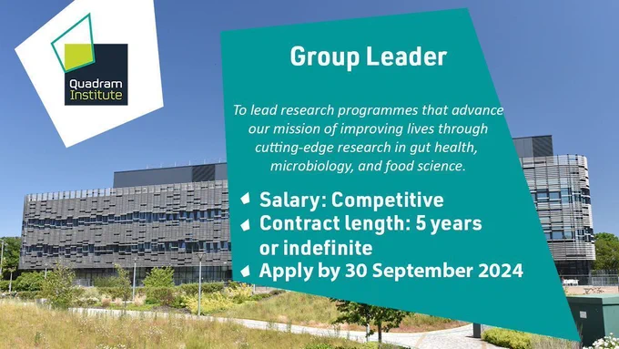 A photo of the Quadram Institute with the text "Group Leader, to lead research programmes that advance our mission of improving lives through cutting-edge research in gut health, microbiology and food science. Salary: competitive, contract length: 5 years or indefinite, Apply by 30 September 2024"