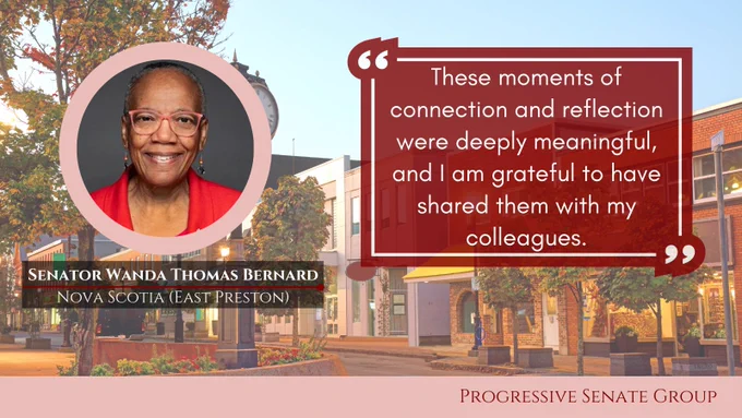 "These moments of connection and reflection were deeply meaningful, and I am grateful to have shared them with my colleagues." Senator Wanda Thomas Bernard, Nova Scotia (East Preston), Progressive Senate Group
