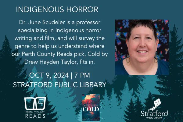 Dr. June Scudeler is a professor specializing in Indigenous horror writing and film, and will survey the genre to help us understand where our Perth County Reads pick, Cold by Drew Hayden Taylor, fits in.
OCT 9, 2024 | 7 PM