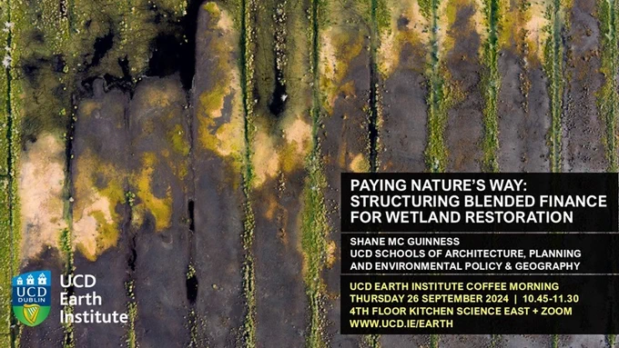 Illustrative poster for 26 September Earth Institute coffee morning research talk on Paying Nature’s Way: Structuring blended finance for wetland restoration by Shane McGuinness, UCD Schools of Architecture, Planning and Environmental Policy & Geography