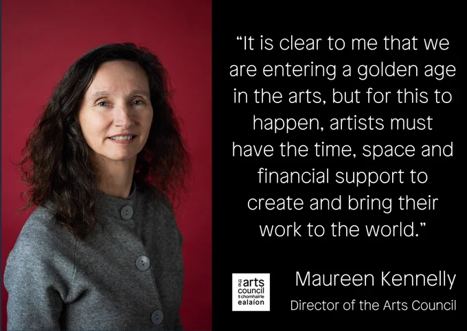 Headshot of Maureen Kennelly, Director of the Arts Council sits beside white text on a black background reading: "It is clear to me that we are entering a golden age in the arts, but for this to happen, artists must have the time, space and financial support to create and bring their art to the world.