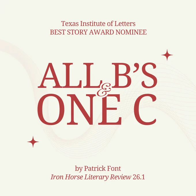 Texas Institute of Letters Best Story Award Nominee

"All B's and One C" by Patrick Font

Iron Horse Literary Review 26.1