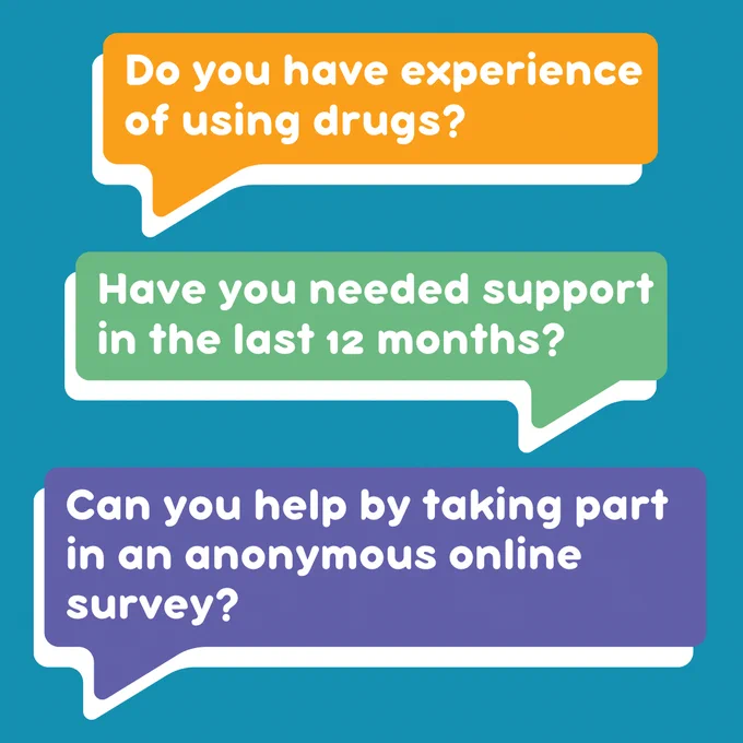 An image of three speech bubbles which say:

"Do you have experience of using drugs?"

"Have you needed support in the last 12 months?"

"Can you help by taking part in an anonymous survey?"