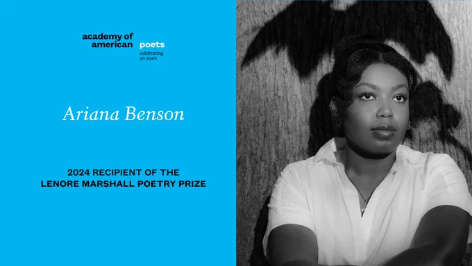 The Academy of American Poets’ ninetieth anniversary logo. White and black text against a blue background that reads “Ariana Benson, 2024 recipient, Lenore Marshall Poetry Prize.” Black and white headshot of Ariana Benson.
