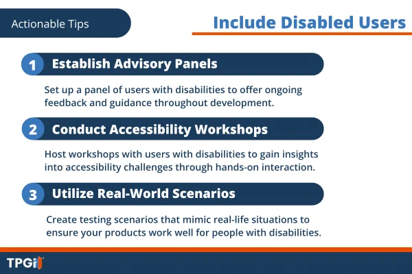 Actionable Tips. Include Disabled Users. 1. Establish Advisory Panels. 2. Conduct Accessibility Workshops. 3. Utilize Real-World Scenarios.