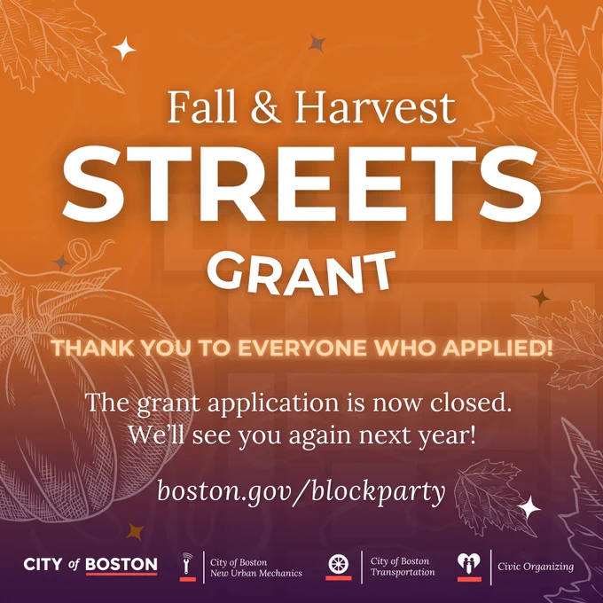 Graphic with text: Fall & Harvest STREETS GRANT
THANK YOU TO EVERYONE WHO APPLIED!
The grant application is now closed!
We'llsee you again next year!!
boston.gov/blockparty