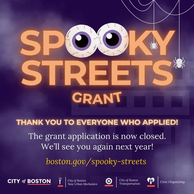 Graphic with text:
SPOOKY STREETS GRANT
THANK YOU TO EVERYONE WHO APPLIED!
The grant application is now closed!
We'llsee you again next year!!
boston.gov/spooky-streets