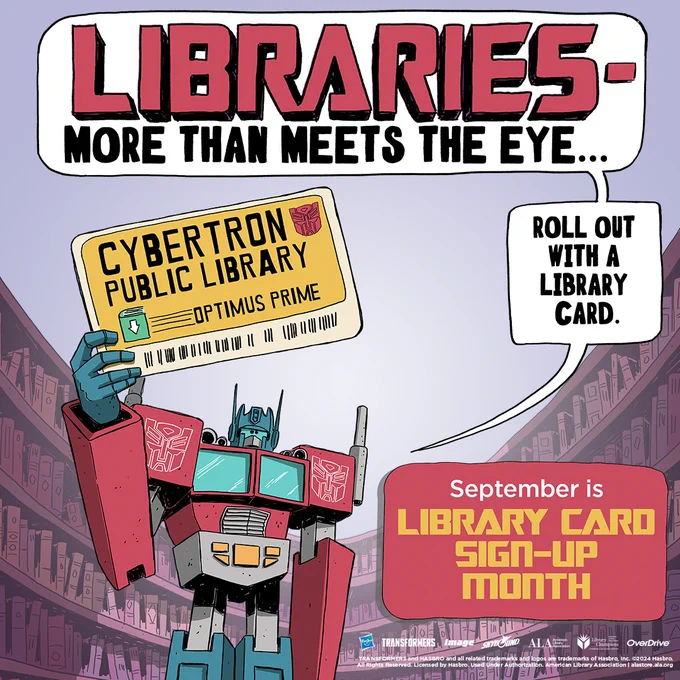 Libraries- More than meets the eye... in a text 
Optimus prime holding a library card saying cybertron public library with the autobot logo on the card and his name printed on it. To the right it says in a dialogue box "Roll out with a library card."
IN a red box in the bottom right, "September is library card sign-up month".