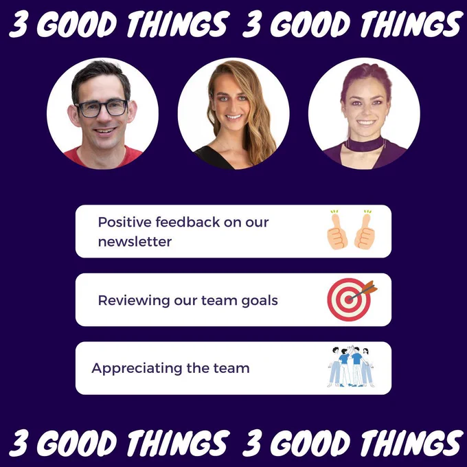 our 3 good things this week 1. Positive feedback on our newsletter 2 Reviewing our team goals 3 Appreciating the team