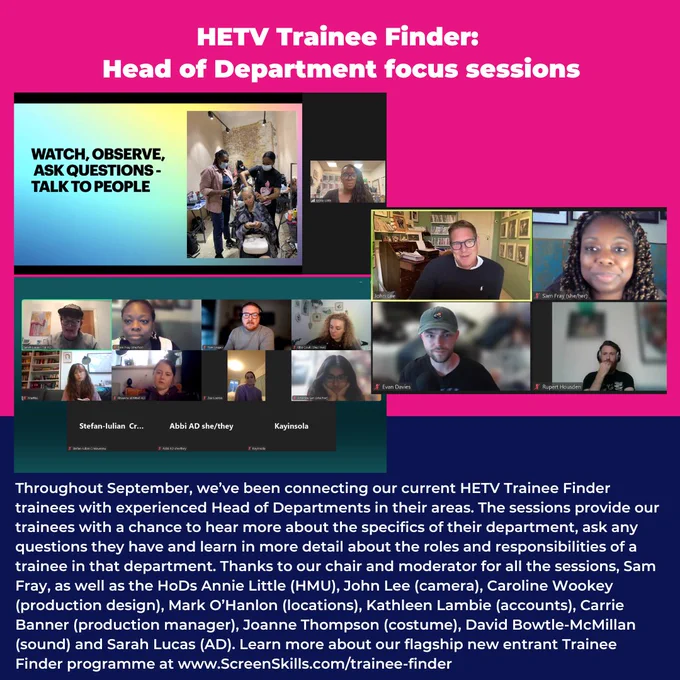 Throughout September, we’ve been connecting our current HETV Trainee Finder trainees with experienced Head of Departments in their areas. The sessions provide our trainees with a chance to hear more about the specifics of their department, ask any questions they have and learn in more detail about the roles and responsibilities of a trainee in that department. Thanks to our chair and moderator for all the sessions, Sam Fray, as well as the HoDs Annie Little (HMU), John Lee (camera), Caroline Wookey (production design), Mark O’Hanlon (locations), Kathleen Lambie (accounts), Carrie Banner (production manager), Joanne Thompson (costume), David Bowtle-McMillan (sound) and Sarah Lucas (AD). Learn more about our flagship new entrant Trainee Finder programme at www.ScreenSkills.com/trainee-finder