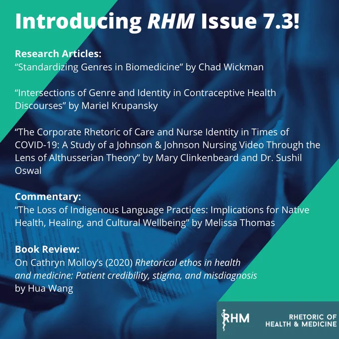 Introducing RHM 7.3!

Research Articles: 
“Standardizing Genres in Biomedicine” by Chad Wickman

“Intersections of Genre and Identity in Contraceptive Health Discourses” by Mariel Krupansky

“The Corporate Rhetoric of Care and Nurse Identity in Times of COVID-19: A Study of a Johnson & Johnson Nursing Video Through the Lens of Althusserian Theory” by Mary Clinkenbeard and Dr. Sushil Oswal

Commentary:
“The Loss of Indigenous Language Practices: Implications for Native Health, Healing, and Cultural Wellbeing” by Melissa Thomas

Book Review:
On Cathryn Molloy’s (2020) Rhetorical ethos in health and medicine: Patient credibility, stigma, and misdiagnosis by Hua Wang